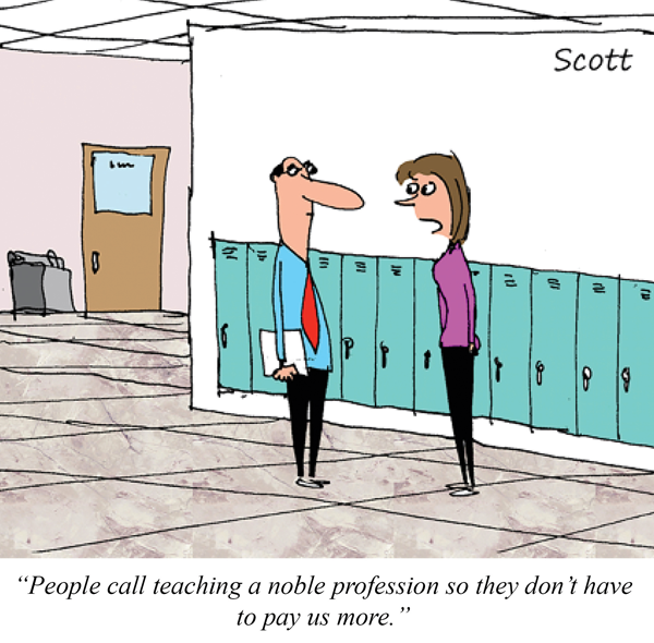 Two teachers are talking in a hallway. One says, "People call teaching a noble profession so they don't have to pay us more."