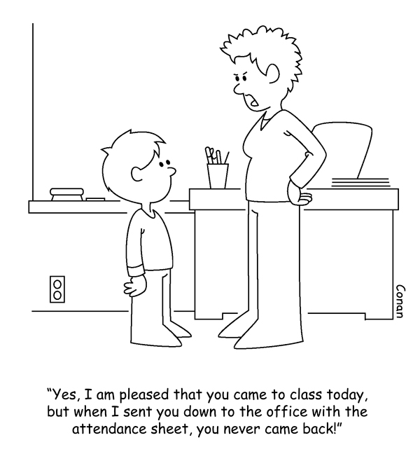 A teacher is saying to a student, "Yes, I am pleased that you came to class today, but when I sent you down to the office with the attendance sheet, you never came back!"