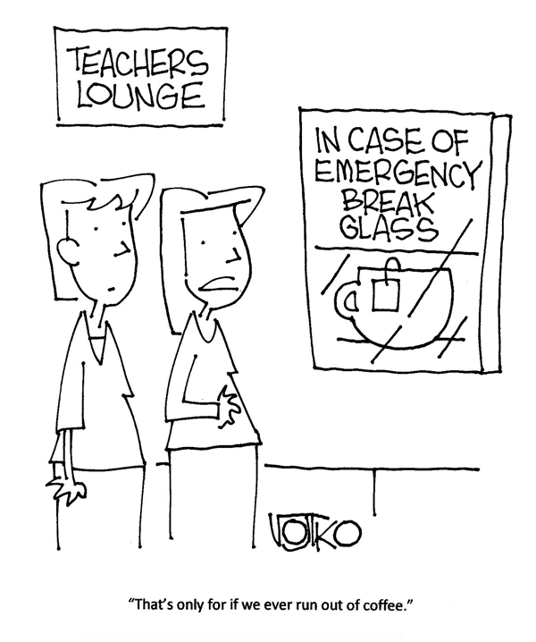 A pair of teachers are outside the teacher's lounge. A teacup is in a glass box on the wall with a label that says, "in case of emergency break glass." One teacher says, "That's only for if we ever run out of coffee."